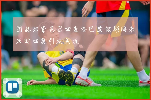 图赫尔紧急召回查洛巴度假期间未及时回复引发关注