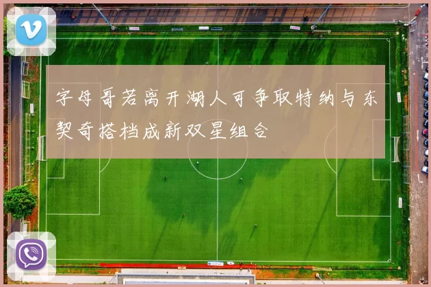 字母哥若离开湖人可争取特纳与东契奇搭档成新双星组合