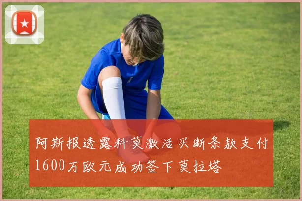 阿斯报透露科莫激活买断条款支付1600万欧元成功签下莫拉塔