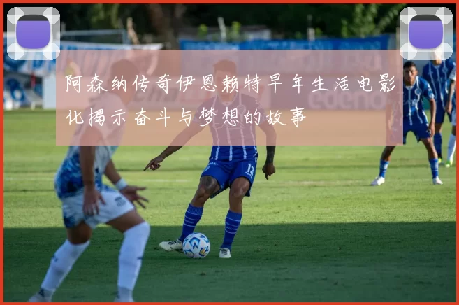 阿森纳传奇伊恩赖特早年生活电影化揭示奋斗与梦想的故事