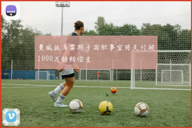 曼城就马雷斯卡离职事宜将支付超1000万镑赔偿金