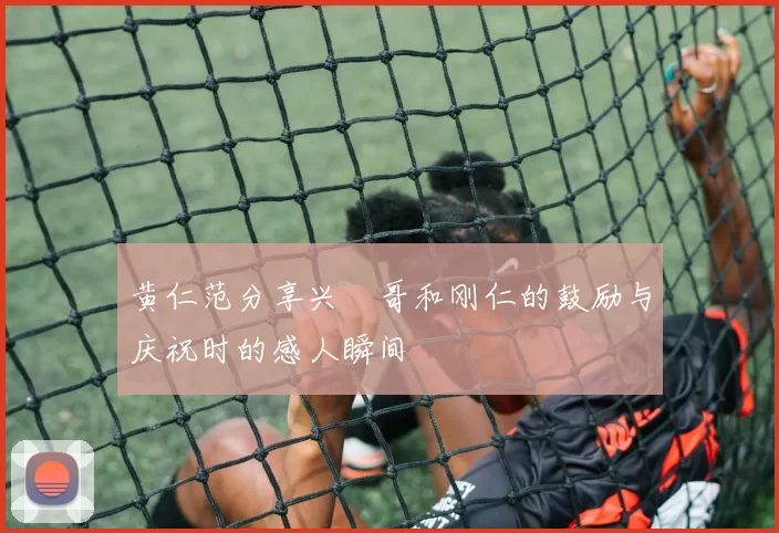 黄仁范分享兴慜哥和刚仁的鼓励与庆祝时的感人瞬间