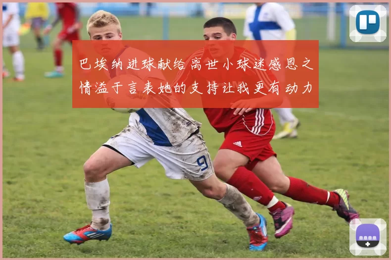 巴埃纳进球献给离世小球迷感恩之情溢于言表她的支持让我更有动力