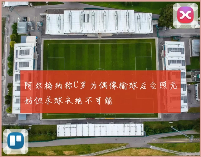 阿尔梅纳称C罗为偶像输球后合照无妨但求球衣绝不可能