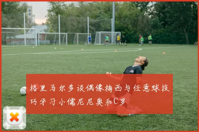 格里马尔多谈偶像梅西与任意球技巧学习小儒尼尼奥和C罗