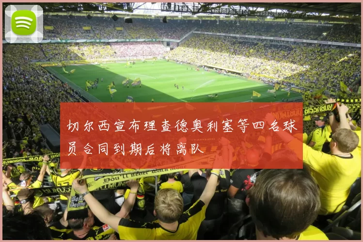 切尔西宣布理查德奥利塞等四名球员合同到期后将离队