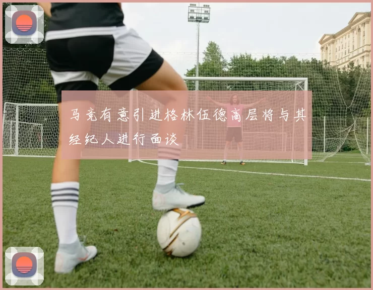 马竞有意引进格林伍德高层将与其经纪人进行面谈