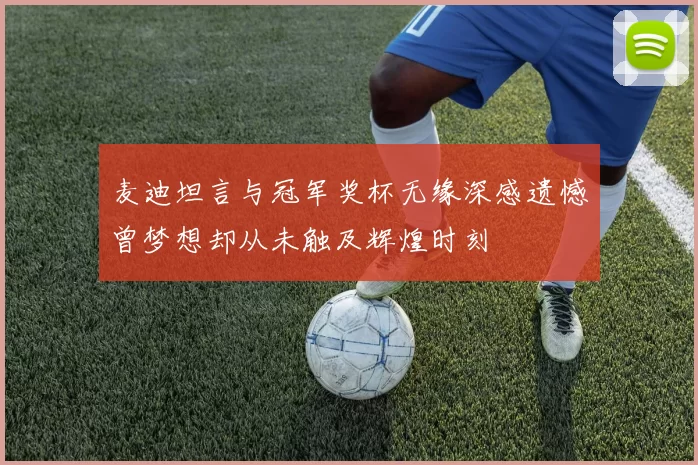 麦迪坦言与冠军奖杯无缘深感遗憾曾梦想却从未触及辉煌时刻