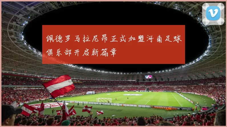 佩德罗马拉尼昂正式加盟河南足球俱乐部开启新篇章