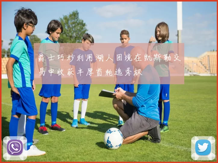 爵士巧妙利用湖人困境在凯斯勒交易中收获丰厚首轮选秀权
