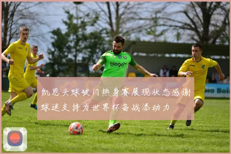 凯恩头球破门热身赛展现状态感谢球迷支持为世界杯备战添动力