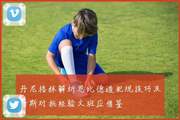 丹尼格林解析恩比德造犯规技巧及唐斯对抗经验文班应借鉴