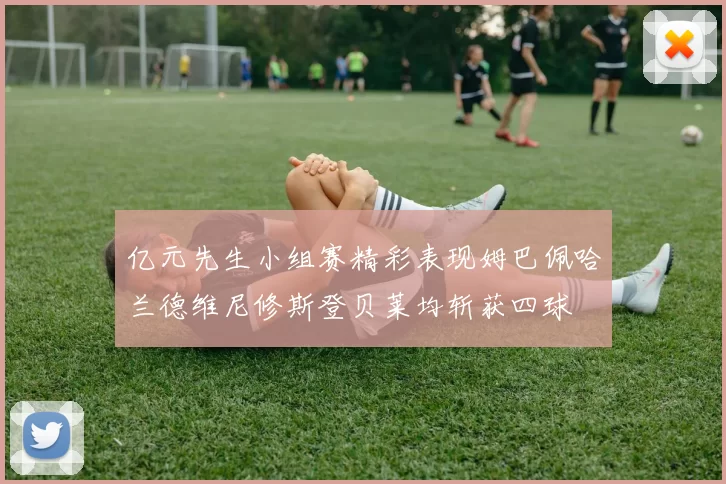 亿元先生小组赛精彩表现姆巴佩哈兰德维尼修斯登贝莱均斩获四球