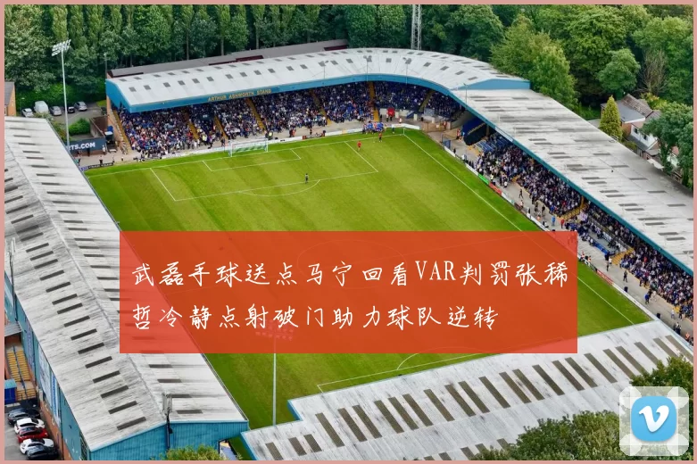 武磊手球送点马宁回看VAR判罚张稀哲冷静点射破门助力球队逆转