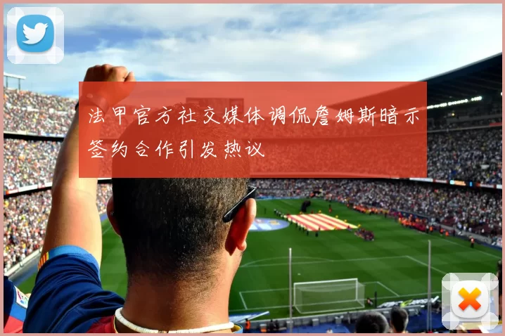 法甲官方社交媒体调侃詹姆斯暗示签约合作引发热议