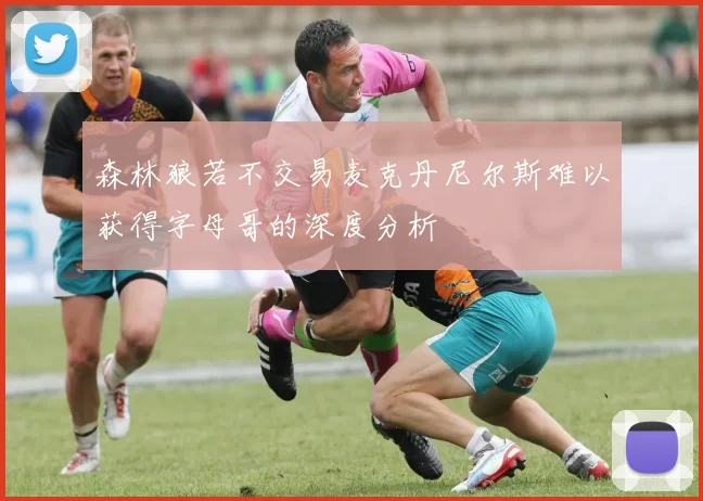 森林狼若不交易麦克丹尼尔斯难以获得字母哥的深度分析