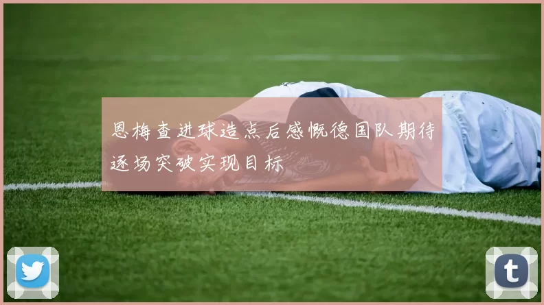 恩梅查进球造点后感慨德国队期待逐场突破实现目标