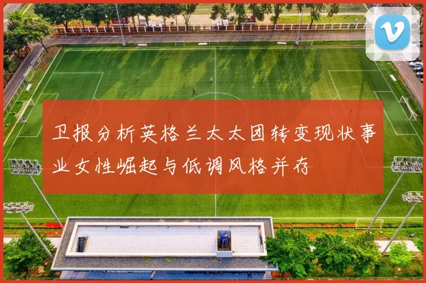 卫报分析英格兰太太团转变现状事业女性崛起与低调风格并存